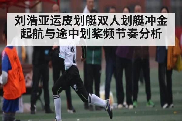 刘浩亚运皮划艇双人划艇冲金 起航与途中划桨频节奏分析