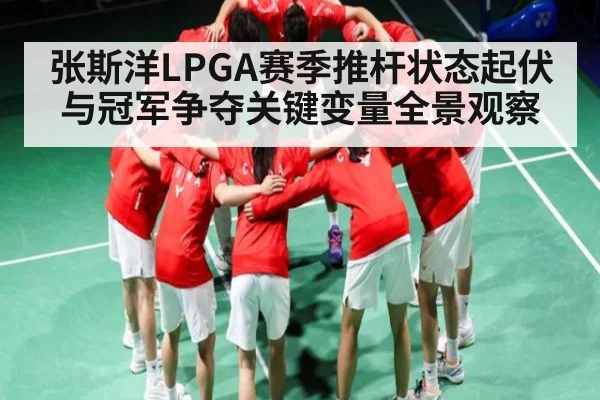 张斯洋LPGA赛季推杆状态起伏与冠军争夺关键变量全景观察